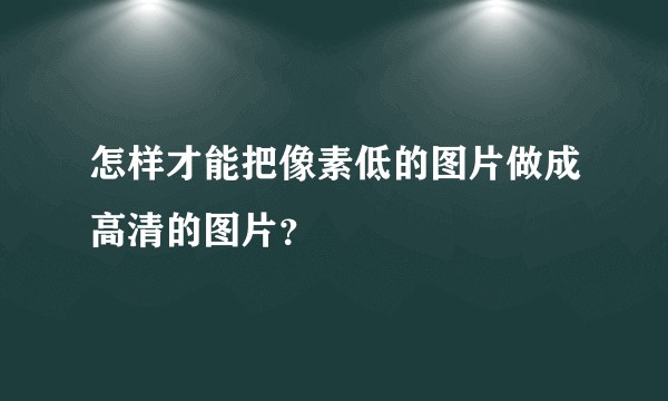 怎样才能把像素低的图片做成高清的图片?