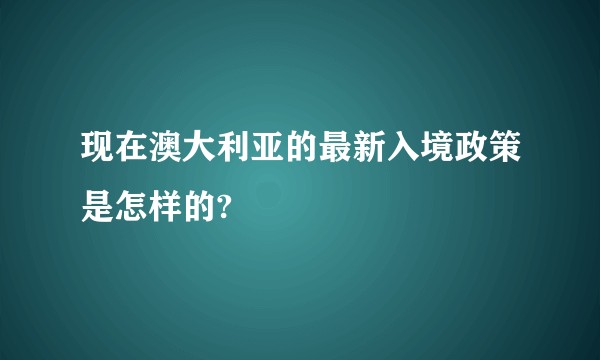 现在澳大利亚的最新入境政策是怎样的?
