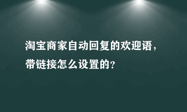 淘宝商家自动回复的欢迎语，带链接怎么设置的？