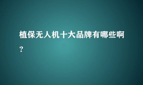 植保无人机十大品牌有哪些啊？