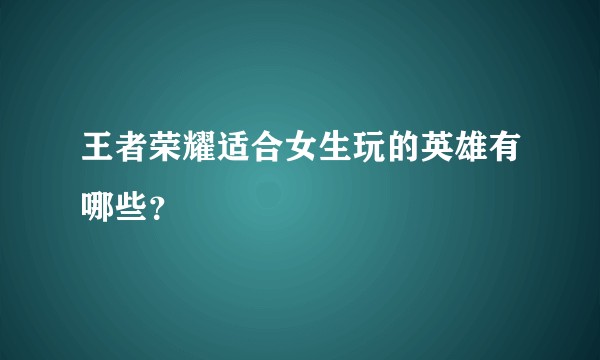 王者荣耀适合女生玩的英雄有哪些？