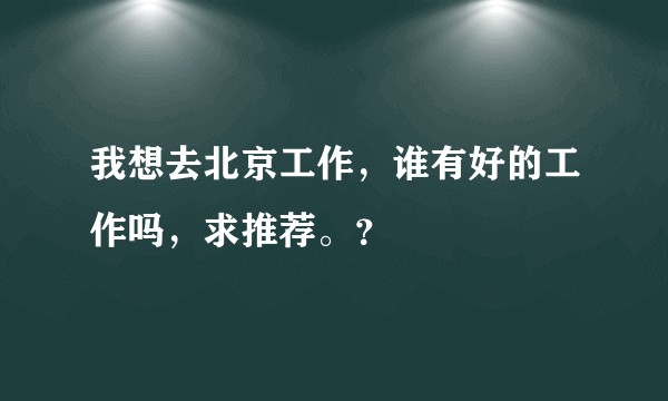 我想去北京工作，谁有好的工作吗，求推荐。？