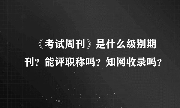 ​《考试周刊》是什么级别期刊？能评职称吗？知网收录吗？
