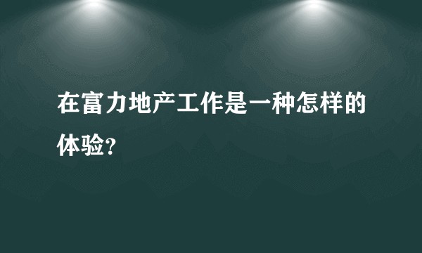 在富力地产工作是一种怎样的体验？