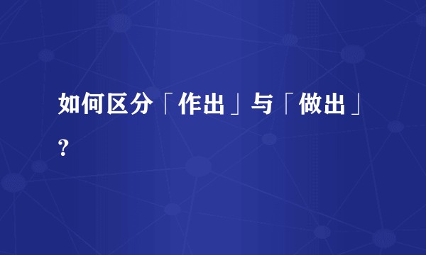 如何区分「作出」与「做出」？