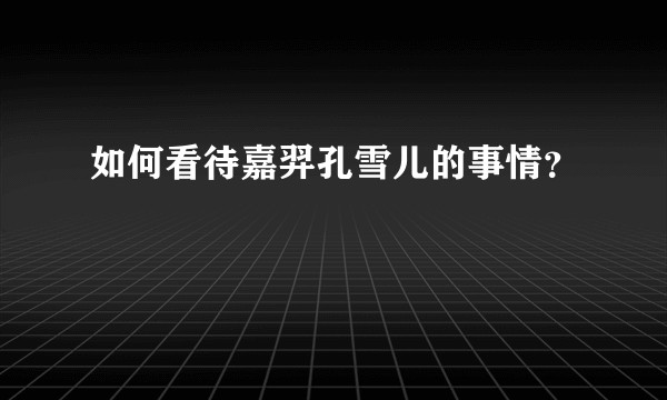 如何看待嘉羿孔雪儿的事情？