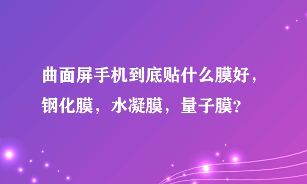 曲面屏手机到底贴什么膜好，钢化膜，水凝膜，量子膜？