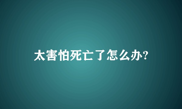 太害怕死亡了怎么办?