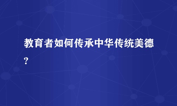 教育者如何传承中华传统美德?