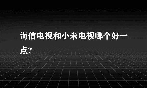海信电视和小米电视哪个好一点?