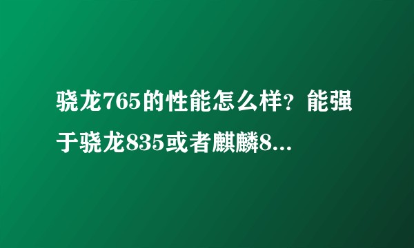 骁龙765的性能怎么样?能强于骁龙835或者麒麟810吗?