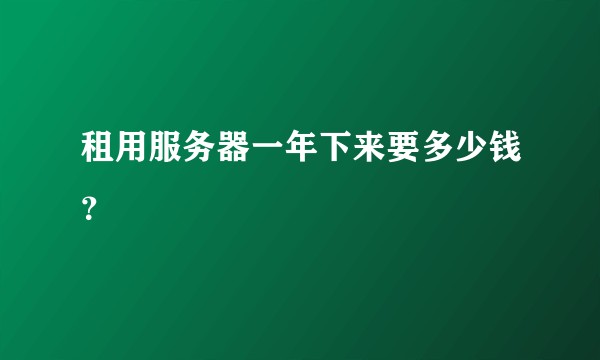租用服务器一年下来要多少钱？
