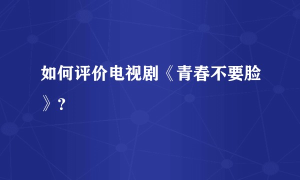 如何评价电视剧《青春不要脸》？