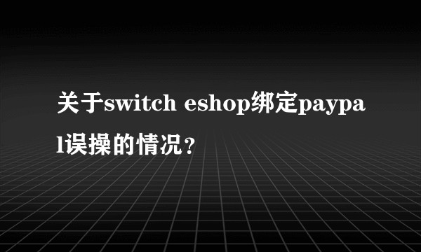 关于switch eshop绑定paypal误操的情况？