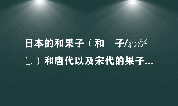 日本的和果子（和菓子/わがし）和唐代以及宋代的果子有什么联系吗？是由唐代的唐果子发展而来的吗？