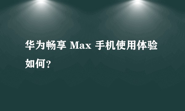 华为畅享 Max 手机使用体验如何？