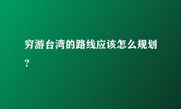 穷游台湾的路线应该怎么规划？