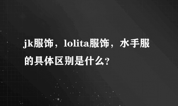 jk服饰，lolita服饰，水手服的具体区别是什么？