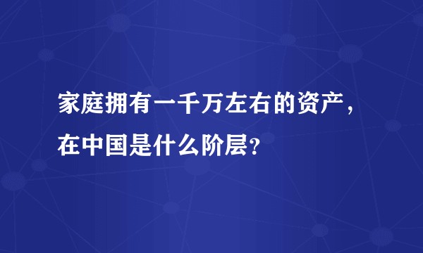 家庭拥有一千万左右的资产,在中国是什么阶层?