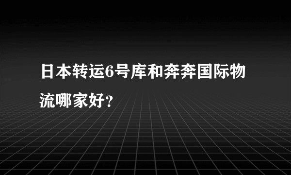 日本转运6号库和奔奔国际物流哪家好？