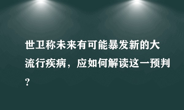 世卫称未来有可能暴发新的大流行疾病,应如何解读这一预判?
