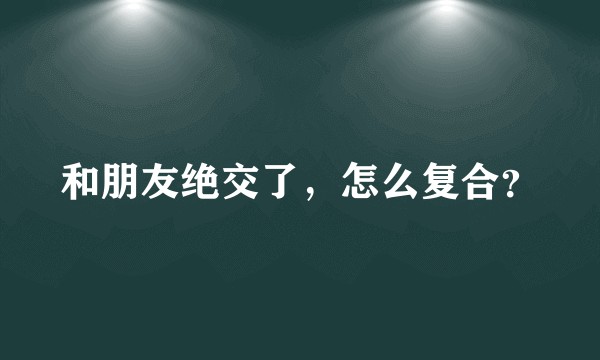 和朋友绝交了，怎么复合？