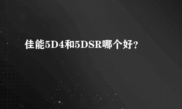 佳能5D4和5DSR哪个好？