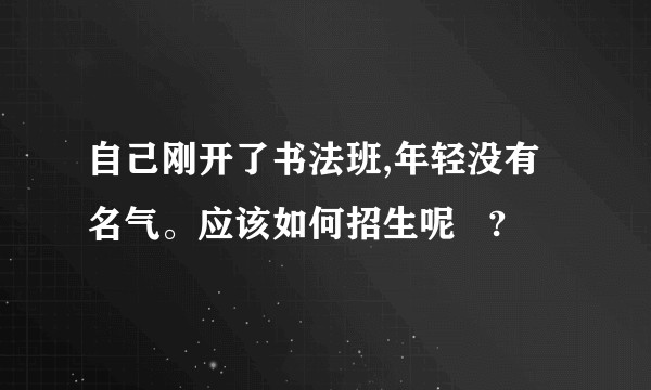 自己刚开了书法班,年轻没有名气。应该如何招生呢 ?