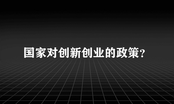 国家对创新创业的政策？
