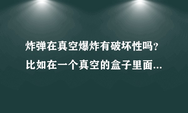 炸弹在真空爆炸有破坏性吗？比如在一个真空的盒子里面引爆一个炸弹，会不会有破坏性？