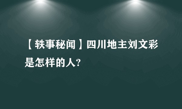 【轶事秘闻】四川地主刘文彩是怎样的人?