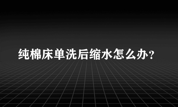 纯棉床单洗后缩水怎么办？