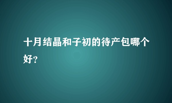 十月结晶和子初的待产包哪个好？
