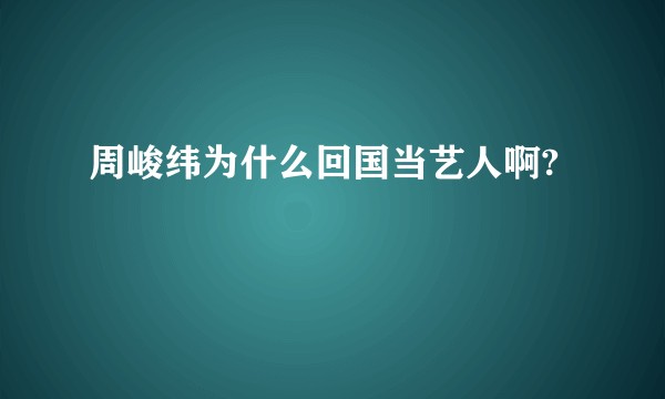 周峻纬为什么回国当艺人啊?