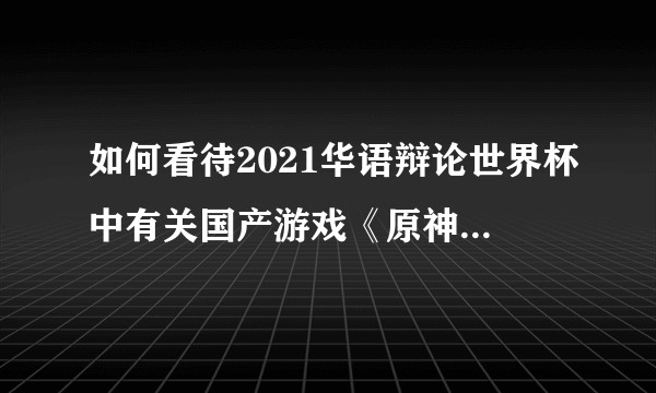 如何看待2021华语辩论世界杯中有关国产游戏《原神》的辩题?