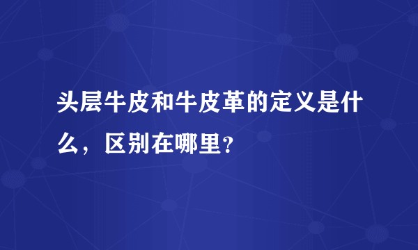 头层牛皮和牛皮革的定义是什么，区别在哪里？