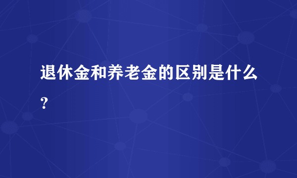 退休金和养老金的区别是什么？