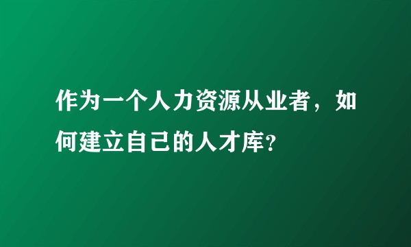 作为一个人力资源从业者，如何建立自己的人才库？