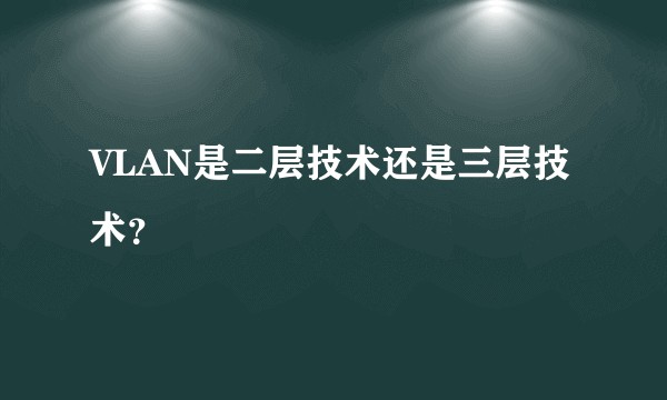 VLAN是二层技术还是三层技术？