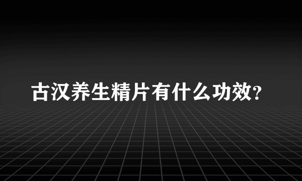 古汉养生精片有什么功效？