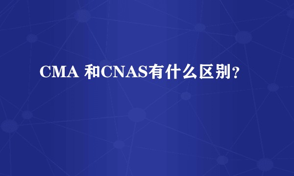 CMA 和CNAS有什么区别？