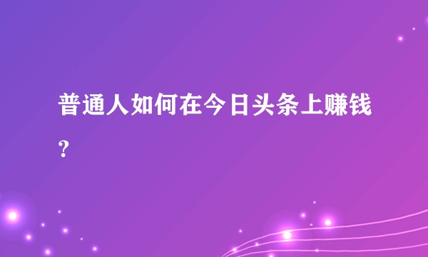 普通人如何在今日头条上赚钱？