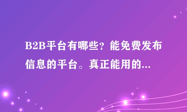 B2B平台有哪些？能免费发布信息的平台。真正能用的有哪些？
