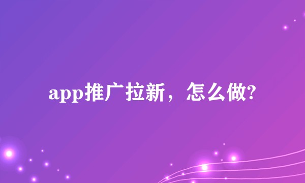 app推广拉新，怎么做?