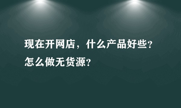 现在开网店，什么产品好些？怎么做无货源？