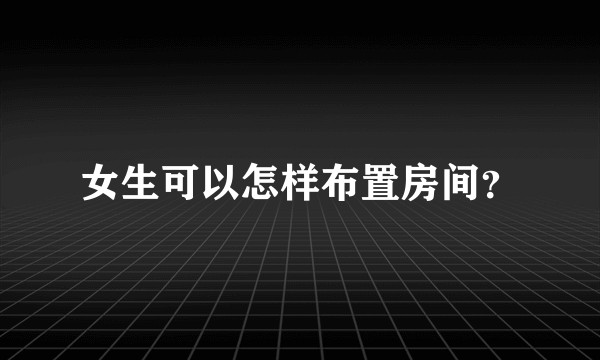 女生可以怎样布置房间？