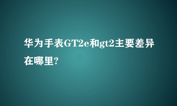 华为手表GT2e和gt2主要差异在哪里?
