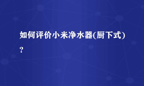 如何评价小米净水器(厨下式)？