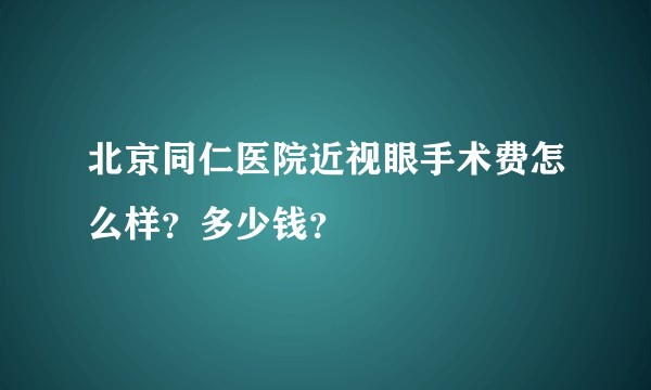北京同仁医院近视眼手术费怎么样？多少钱？