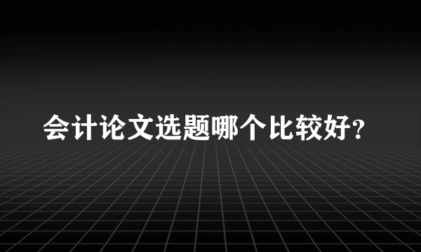 会计论文选题哪个比较好？